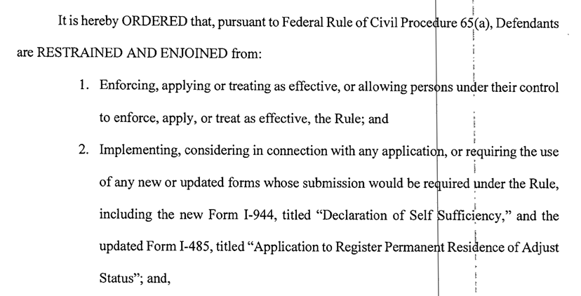 On October 11, 2019, the U.S. District Court for the Southern District of New York enjoined and restrained the Department of Homeland Security and USCIS from “enforcing, applying, or treating as effective” the DHS Public Charge Final Rule. In addition, the court specifically enjoined the government from implementing the use of any new or updated forms whose submission would be required under the Final Rule, including the Form I-129, Form I-485, Form I-539, Form I-864, Form I-864 EZ, Form I-944 and Form I-945.